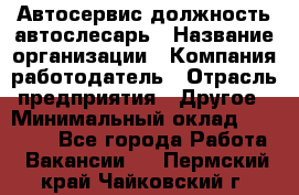 Автосервис-должность автослесарь › Название организации ­ Компания-работодатель › Отрасль предприятия ­ Другое › Минимальный оклад ­ 40 000 - Все города Работа » Вакансии   . Пермский край,Чайковский г.